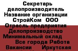 Секретарь-делопроизводитель › Название организации ­ СтройКом, ООО › Отрасль предприятия ­ Делопроизводство › Минимальный оклад ­ 15 000 - Все города Работа » Вакансии   . Иркутская обл.,Иркутск г.